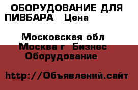 ОБОРУДОВАНИЕ ДЛЯ ПИВБАРА › Цена ­ 330 000 - Московская обл., Москва г. Бизнес » Оборудование   